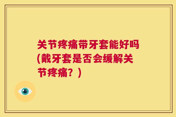 关节带牙套能好吗(戴牙套是否会缓解关节?) 关节带牙套能好吗(戴牙套是否会缓解关节?)