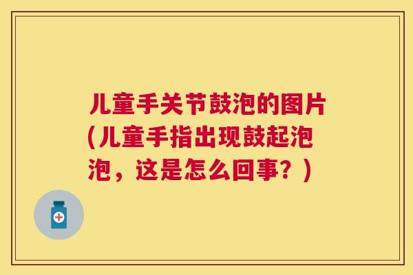儿童手关节鼓泡的图片(儿童手指出现鼓起泡泡，这是怎么回事？)
