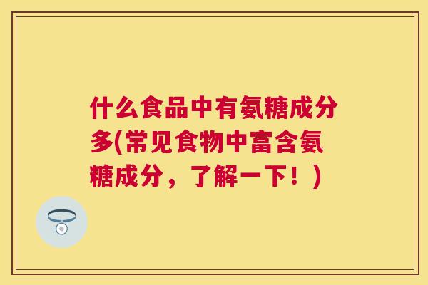 什么食品中有氨糖成分多(常见食物中富含氨糖成分，了解一下！)