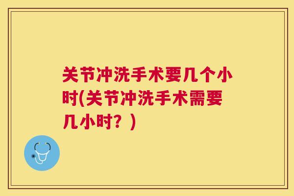 关节冲洗手术要几个小时(关节冲洗手术需要几小时?)