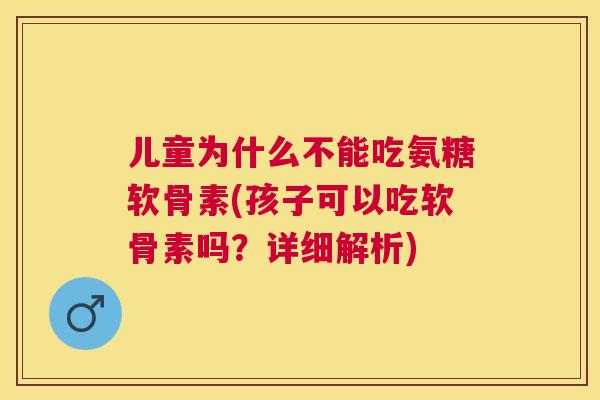 儿童为什么不能吃氨糖软骨素(孩子可以吃软骨素吗？详细解析)