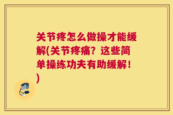 关节疼怎么做操才能缓解(关节？这些简单操练功夫有助缓解！)