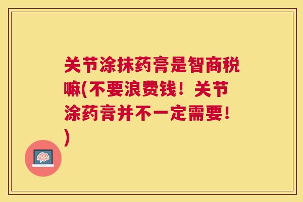 关节涂抹药膏是智商税嘛(不要浪费钱!关节涂药膏并不一定需要!) 关节涂抹药膏是智商税嘛(不要浪费钱!关节涂药膏并不一定需要!)