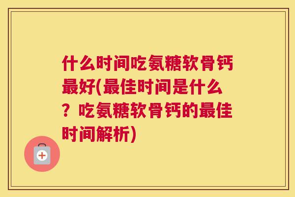 什么时间吃氨糖软骨钙最好(最佳时间是什么?吃氨糖软骨钙的最佳时间解析)