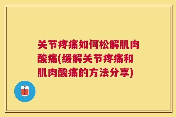 关节疼痛如何松解肌肉酸痛(缓解关节疼痛和肌肉酸痛的方法分享)