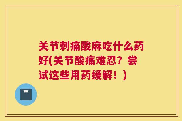 关节刺痛酸麻吃什么药好(关节酸痛难忍？尝试这些用药缓解！)