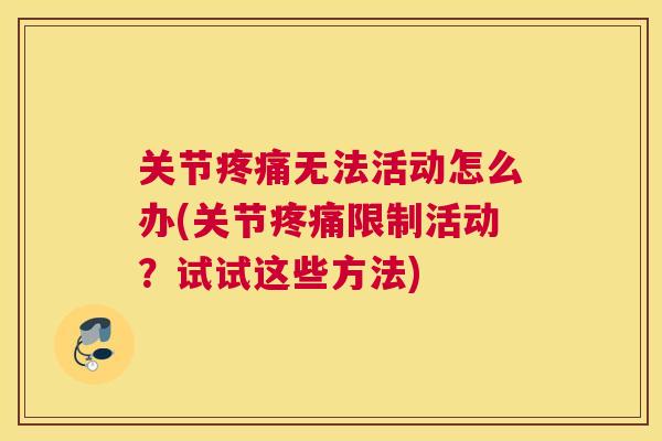 关节疼痛无法活动怎么办(关节疼痛限制活动?试试这些方法)