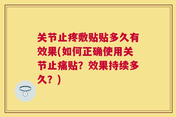 关节止疼敷贴贴多久有效果(如何正确使用关节止痛贴?效果持续多久?)