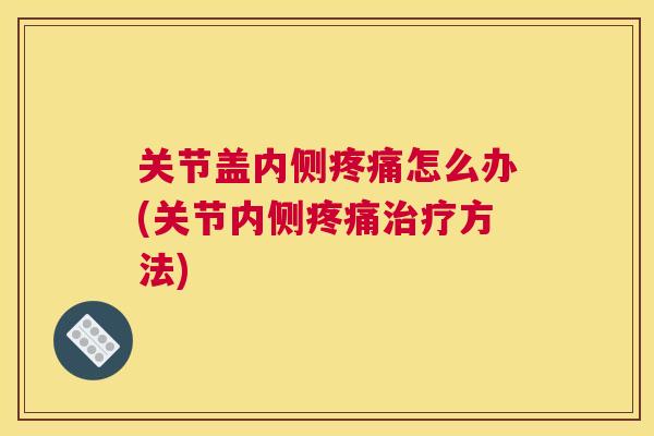 关节盖内侧疼痛怎么办(关节内侧疼痛治疗方法)