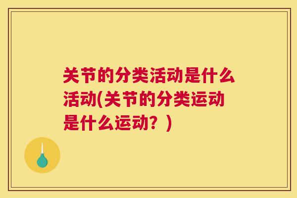 关节的分类活动是什么活动(关节的分类运动是什么运动?) 关节的分类活动是什么活动(关节的分类运动是什么运动?)