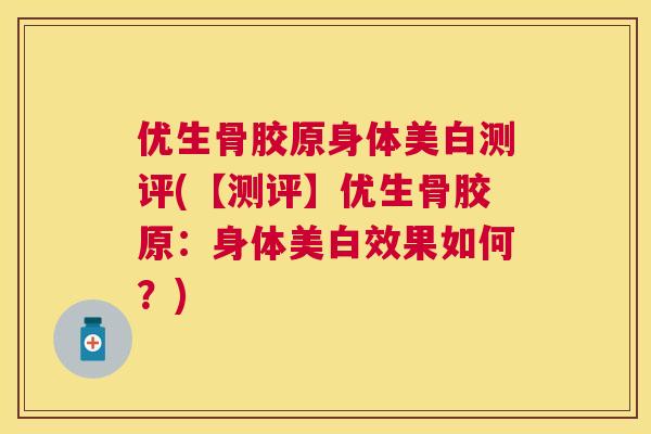优生骨胶原身体美白测评(【测评】优生骨胶原:身体美白效果如何?) 优生骨胶原身体美白测评(【测评】优生骨胶原:身体美白效果如何?)