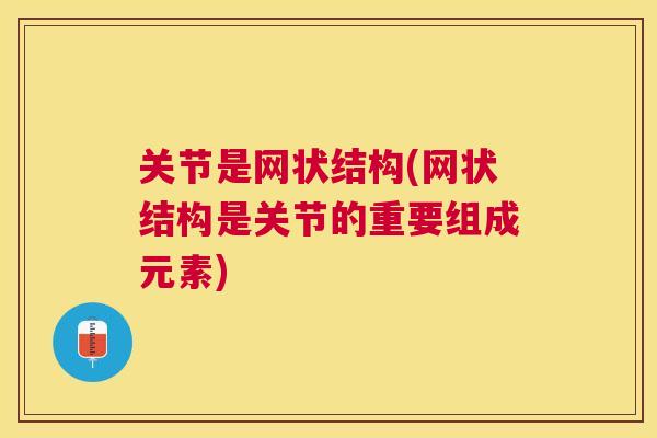 关节是网状结构(网状结构是关节的重要组成元素) 关节是网状结构(网状结构是关节的重要组成元素)