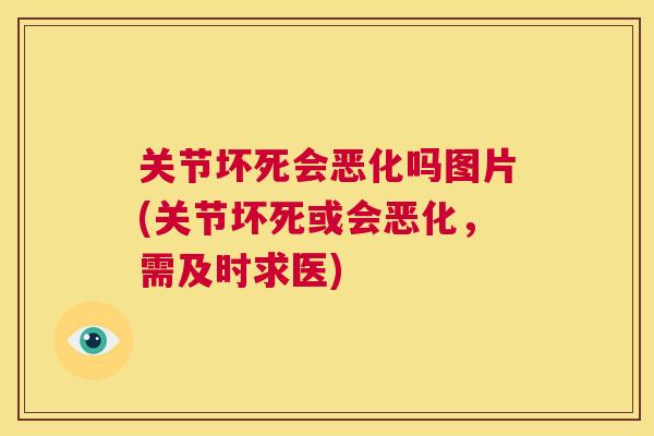 关节坏死会恶化吗图片(关节坏死或会恶化,需及时求医)