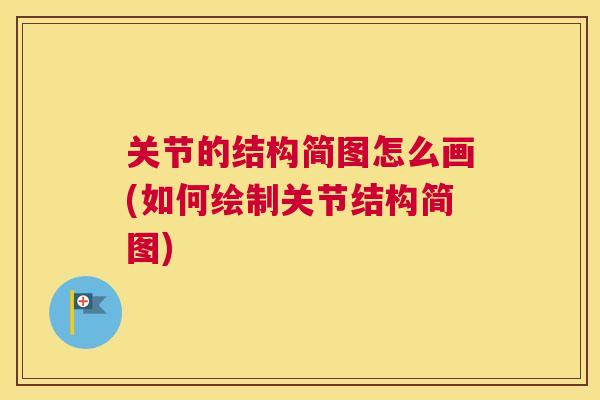关节的结构简图怎么画(如何绘制关节结构简图)