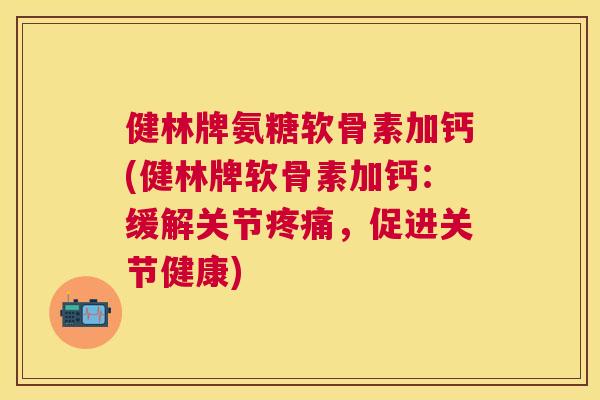 健林牌氨糖软骨素加钙(健林牌软骨素加钙:缓解关节,促进关节健康) 健林牌氨糖软骨素加钙(健林牌软骨素加钙:缓解关节,促进关节健康)