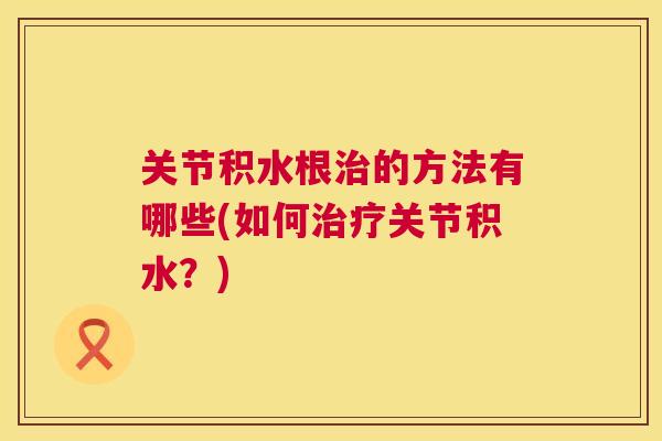 关节积水根治的方法有哪些(如何治疗关节积水?)