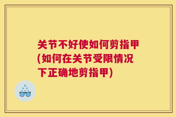 关节不好使如何剪指甲(如何在关节受限情况下正确地剪指甲)