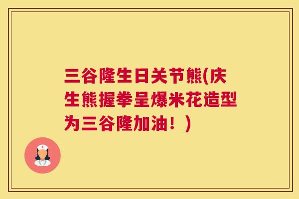 三谷隆生日关节熊(庆生熊握拳呈爆米花造型为三谷隆加油!)