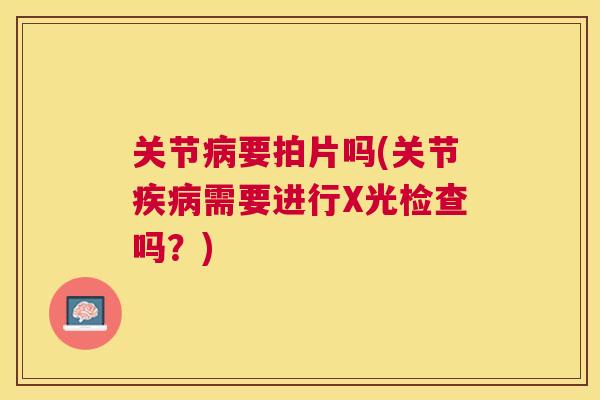 关节病要拍片吗(关节疾病需要进行X光检查吗?)
