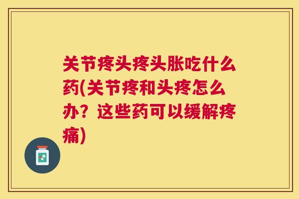 关节疼头疼头胀吃什么药(关节疼和头疼怎么办?这些药可以缓解疼痛)