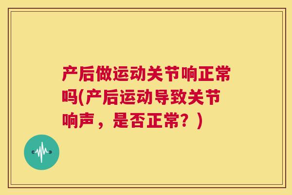 产后做运动关节响正常吗(产后运动导致关节响声,是否正常?) 产后做运动关节响正常吗(产后运动导致关节响声,是否正常?)