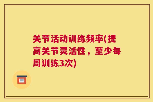 关节活动训练频率(提高关节灵活性,至少每周训练3次) 关节活动训练频率(提高关节灵活性,至少每周训练3次)