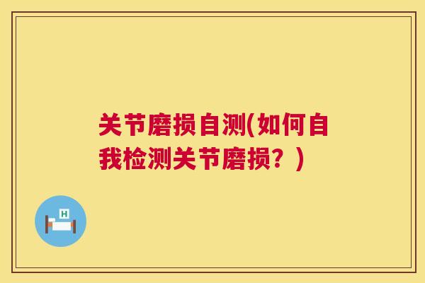 关节磨损自测(如何自我检测关节磨损？)
