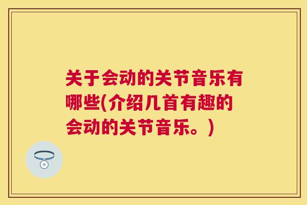 关于会动的关节音乐有哪些(介绍几首有趣的会动的关节音乐。)