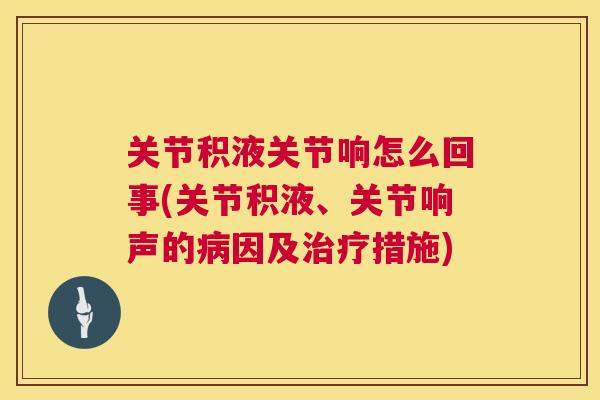 关节积液关节响怎么回事(关节积液、关节响声的病因及治疗措施)