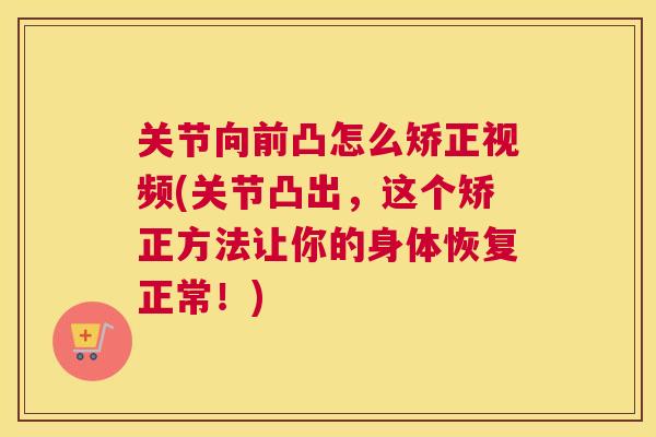 关节向前凸怎么矫正视频(关节凸出，这个矫正方法让你的身体恢复正常！)