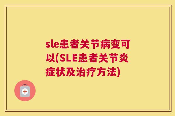 sle患者关节病变可以(SLE患者关节炎症状及治疗方法)