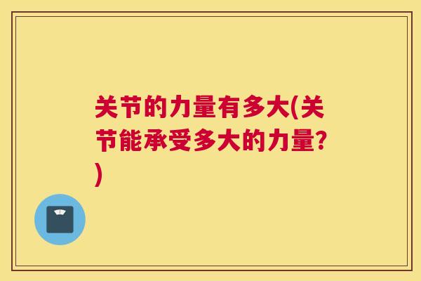 关节的力量有多大(关节能承受多大的力量?)