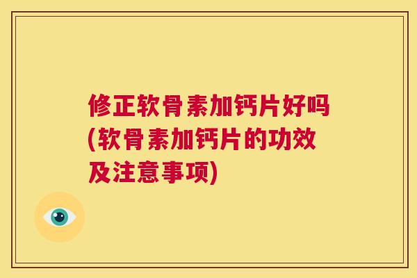 修正软骨素加钙片好吗(软骨素加钙片的功效及注意事项)