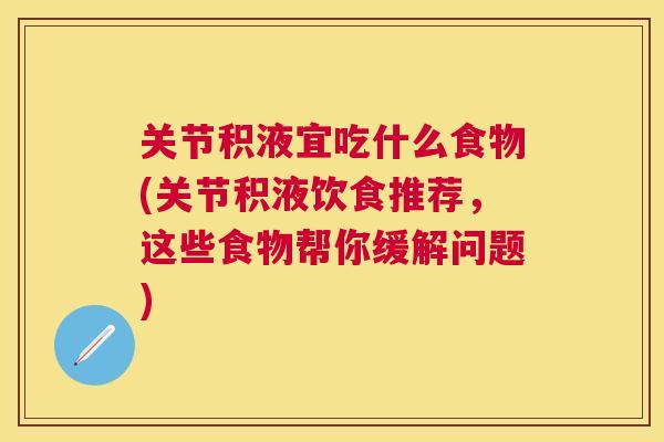 关节积液宜吃什么食物(关节积液饮食推荐,这些食物帮你缓解问题) 关节积液宜吃什么食物(关节积液饮食推荐,这些食物帮你缓解问题)