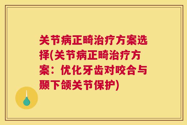 关节病正畸治疗方案选择(关节病正畸治疗方案:优化牙齿对咬合与颞下颌关节保护)