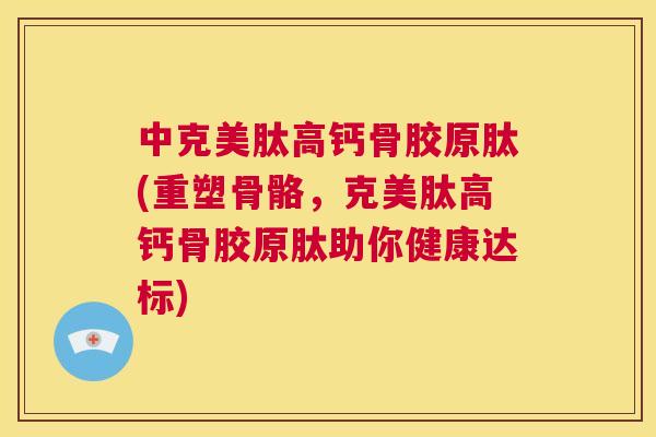 中克美肽高钙骨胶原肽(重塑骨骼,克美肽高钙骨胶原肽助你健康达标)