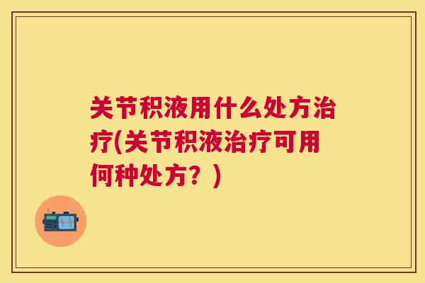 关节积液用什么处方(关节积液可用何种处方?) 关节积液用什么处方(关节积液可用何种处方?)