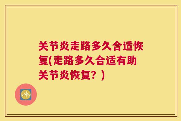 关节炎走路多久合适恢复(走路多久合适有助关节炎恢复?)
