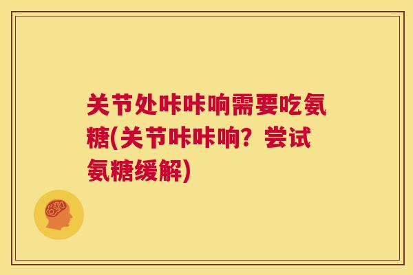 关节处咔咔响需要吃氨糖(关节咔咔响?尝试氨糖缓解)