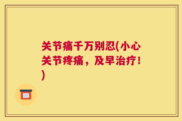 关节痛千万别忍(小心关节疼痛,及早治疗!)