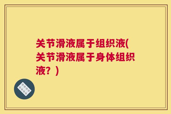 关节滑液属于组织液(关节滑液属于身体组织液?) 关节滑液属于组织液(关节滑液属于身体组织液?)