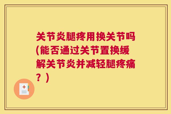 关节炎腿疼用换关节吗(能否通过关节置换缓解关节炎并减轻腿疼痛?)