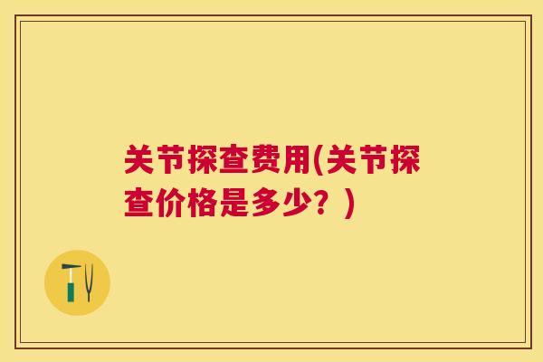 关节探查费用(关节探查价格是多少?)