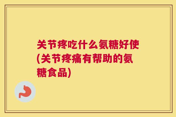 关节疼吃什么氨糖好使(关节疼痛有帮助的氨糖食品)