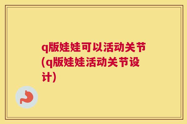 q版娃娃可以活动关节(q版娃娃活动关节设计)
