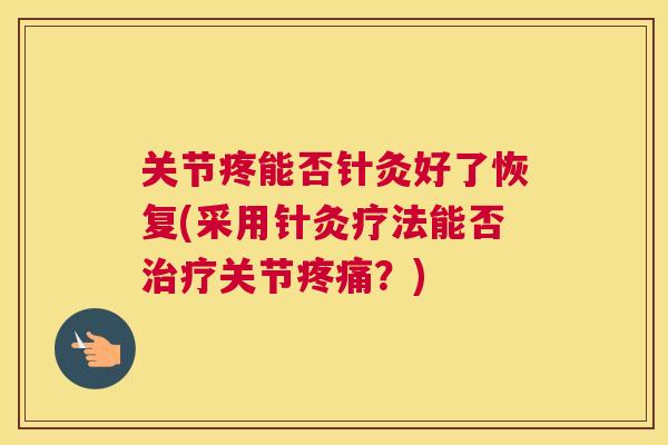 关节疼能否针灸好了恢复(采用针灸疗法能否关节?) 关节疼能否针灸好了恢复(采用针灸疗法能否关节?)