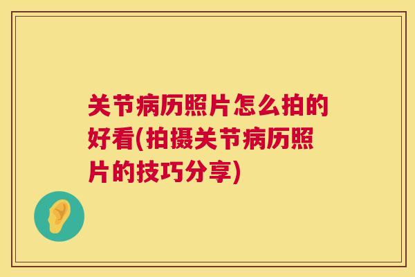 关节病历照片怎么拍的好看(拍摄关节病历照片的技巧分享)