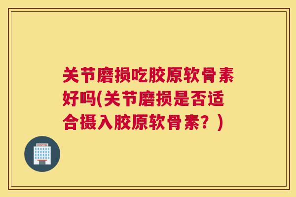 关节磨损吃胶原软骨素好吗(关节磨损是否适合摄入胶原软骨素？)