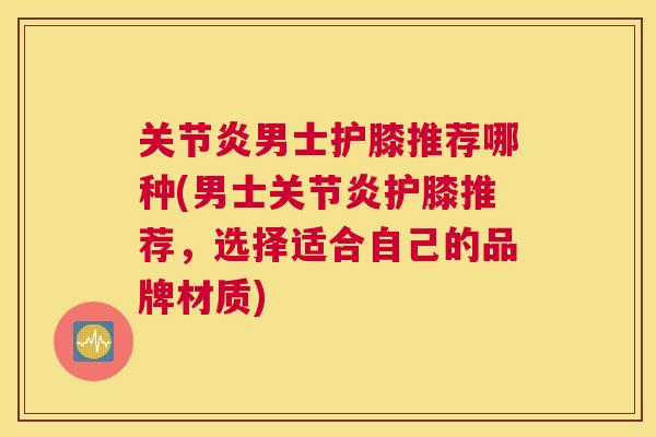 关节炎男士护膝推荐哪种(男士关节炎护膝推荐,选择适合自己的品牌材质)