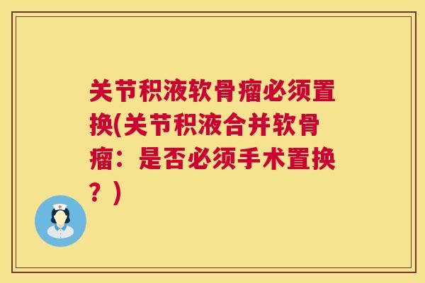 关节积液软骨瘤必须置换(关节积液合并软骨瘤:是否必须手术置换?) 关节积液软骨瘤必须置换(关节积液合并软骨瘤:是否必须手术置换?)